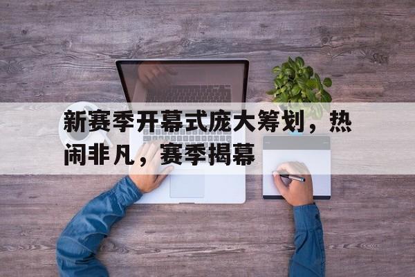 -关于新赛季开幕式庞大筹划，热闹非凡，赛季揭幕的信息